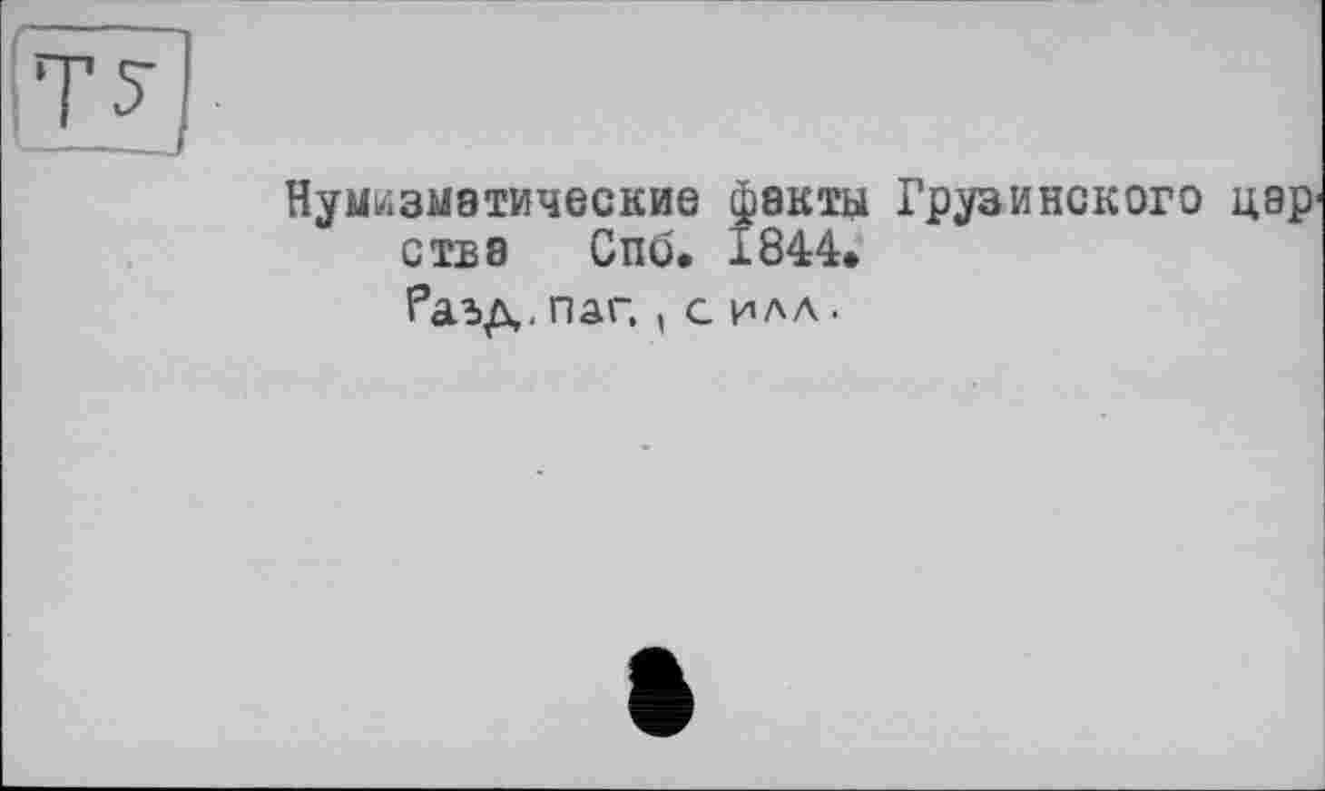 ﻿Нумизматические факты Грузинского цар' с тв а	Спо. 1844.
Раьд. паг,, силл.